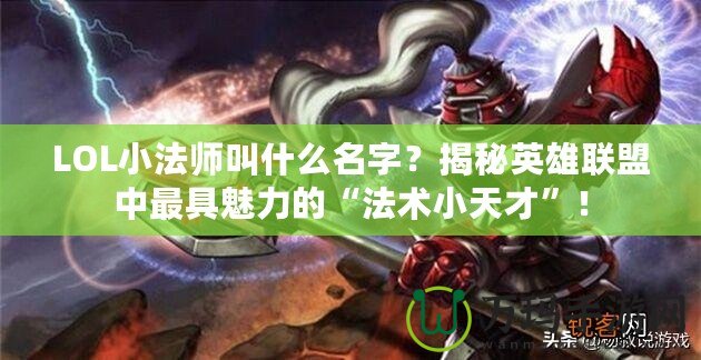 LOL小法師叫什么名字？揭秘英雄聯盟中最具魅力的“法術小天才”！