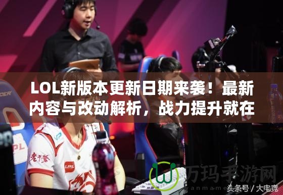 LOL新版本更新日期來襲！最新內容與改動解析，戰力提升就在此刻