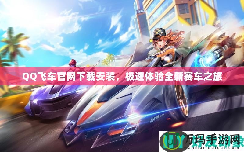 QQ飛車(chē)官網(wǎng)下載安裝，極速體驗(yàn)全新賽車(chē)之旅