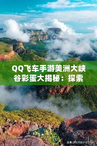 QQ飛車手游美洲大峽谷彩蛋大揭秘：探索隱藏驚喜，解鎖神秘獎勵