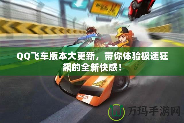 QQ飛車版本大更新，帶你體驗極速狂飆的全新快感！
