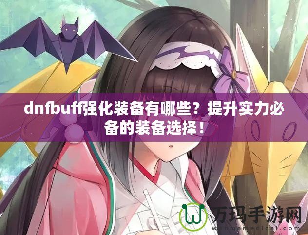 dnfbuff強(qiáng)化裝備有哪些？提升實(shí)力必備的裝備選擇！
