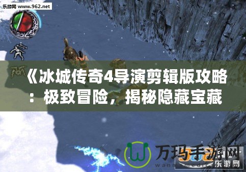 《冰城傳奇4導演剪輯版攻略：極致冒險，揭秘隱藏寶藏與結局》