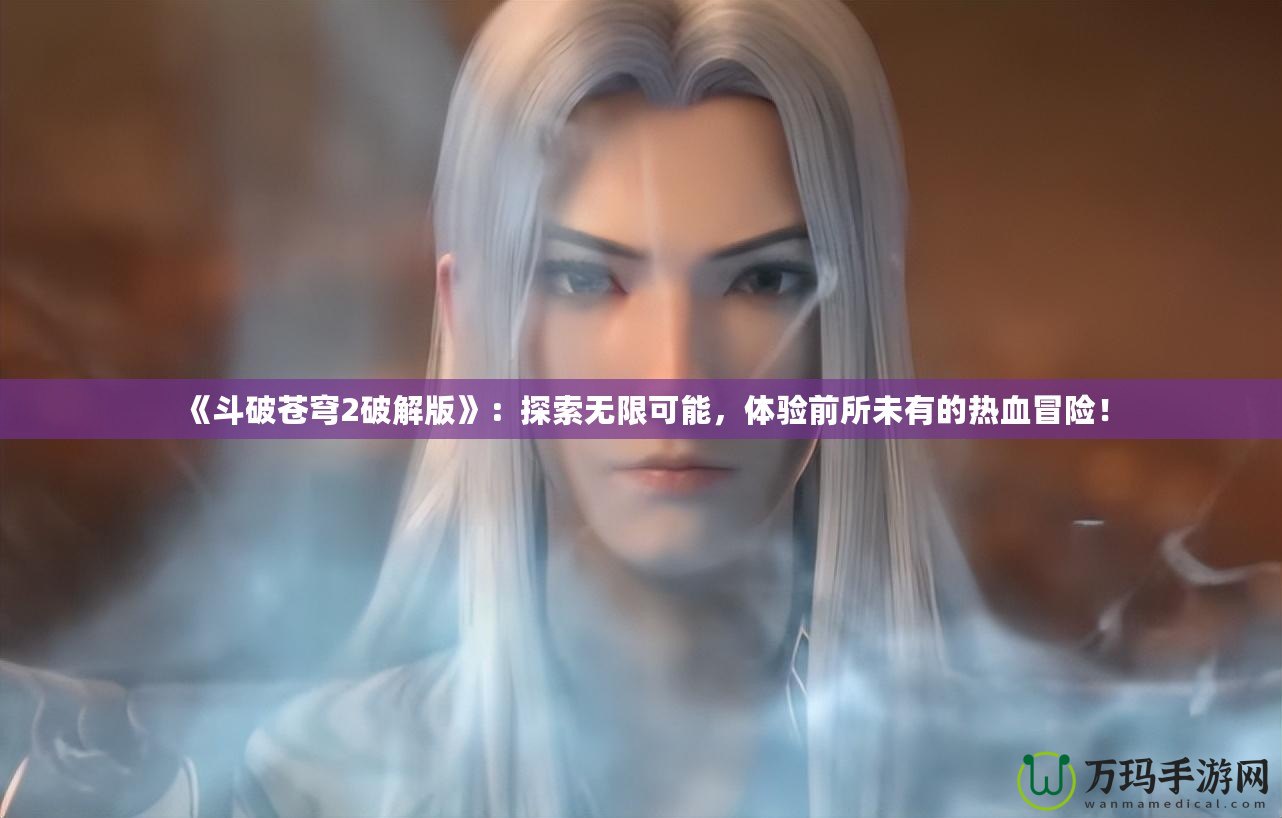 《斗破蒼穹2破解版》：探索無限可能，體驗(yàn)前所未有的熱血冒險(xiǎn)！