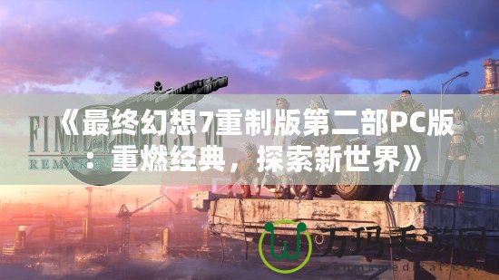 《最終幻想7重制版第二部PC版：重燃經典，探索新世界》