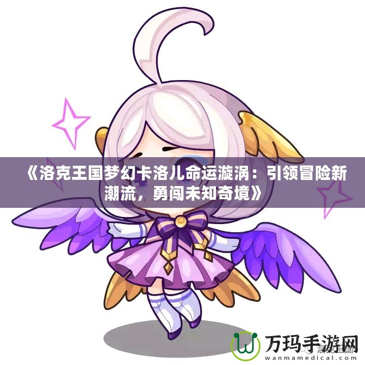 《洛克王國夢幻卡洛兒命運漩渦：引領冒險新潮流，勇闖未知奇境》