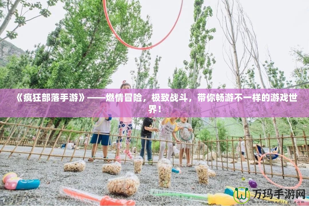 《瘋狂部落手游》——燃情冒險，極致戰(zhàn)斗，帶你暢游不一樣的游戲世界！