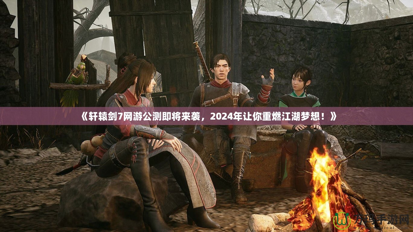 《軒轅劍7網(wǎng)游公測即將來襲，2024年讓你重燃江湖夢想！》