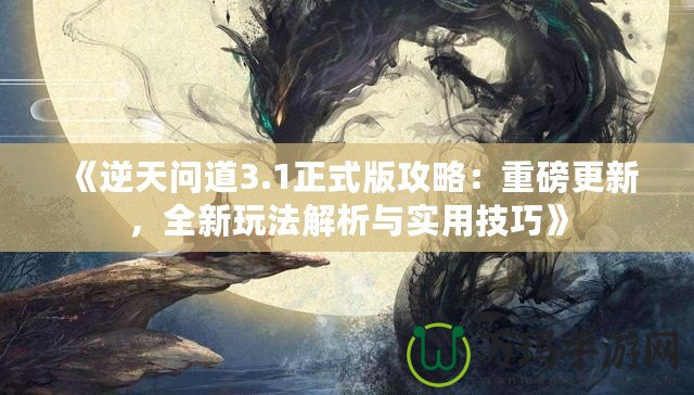 《逆天問道3.1正式版攻略：重磅更新，全新玩法解析與實用技巧》