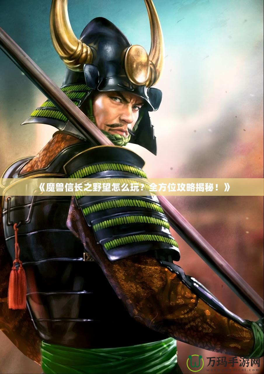 《魔獸信長之野望怎么玩？全方位攻略揭秘！》