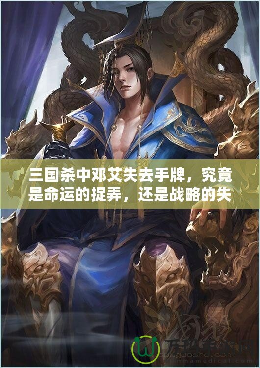 三國(guó)殺中鄧艾失去手牌，究竟是命運(yùn)的捉弄，還是戰(zhàn)略的失誤？