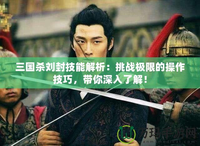 三國(guó)殺劉封技能解析：挑戰(zhàn)極限的操作技巧，帶你深入了解！