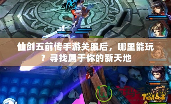 仙劍五前傳手游關服后，哪里能玩？尋找屬于你的新天地