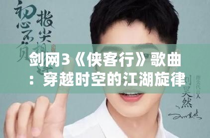 劍網3《俠客行》歌曲：穿越時空的江湖旋律