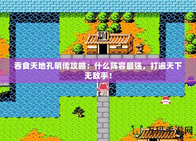 吞食天地孔明傳攻略：什么陣容最強，打遍天下無敵手！