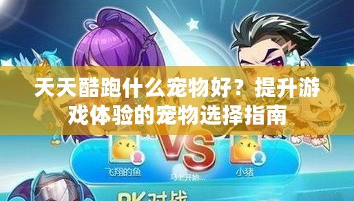 天天酷跑什么寵物好？提升游戲體驗的寵物選擇指南