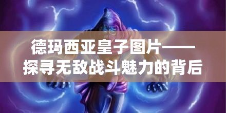 德瑪西亞皇子圖片——探尋無敵戰斗魅力的背后