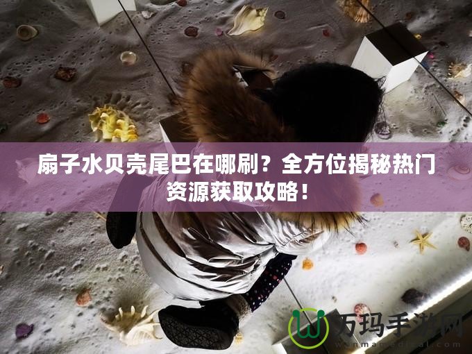 扇子水貝殼尾巴在哪刷？全方位揭秘?zé)衢T資源獲取攻略！