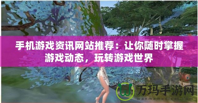 手機游戲資訊網站推薦：讓你隨時掌握游戲動態，玩轉游戲世界