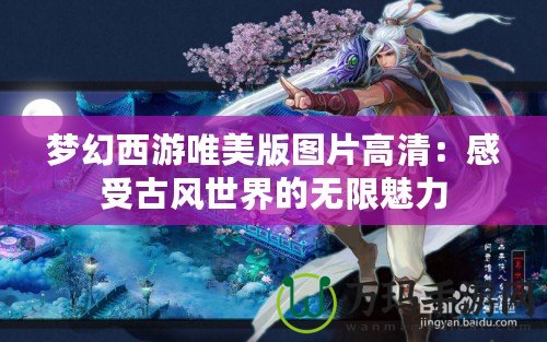 夢(mèng)幻西游唯美版圖片高清：感受古風(fēng)世界的無限魅力