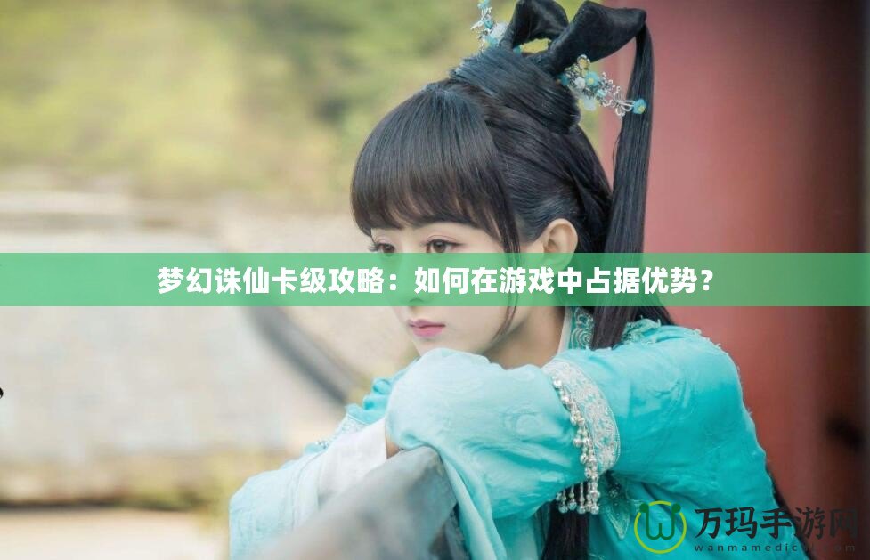 夢幻誅仙卡級攻略：如何在游戲中占據優勢？