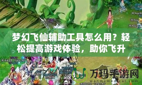 夢幻飛仙輔助工具怎么用？輕松提高游戲體驗，助你飛升頂尖玩家！