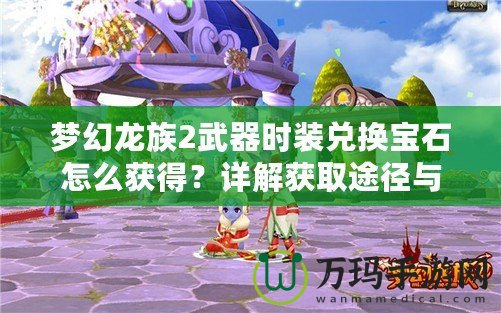 夢(mèng)幻龍族2武器時(shí)裝兌換寶石怎么獲得？詳解獲取途徑與技巧！