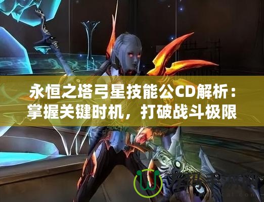 永恒之塔弓星技能公CD解析：掌握關鍵時機，打破戰斗極限