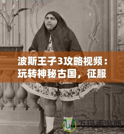 波斯王子3攻略視頻：玩轉(zhuǎn)神秘古國(guó)，征服每一關(guān)！