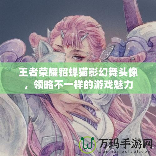 王者榮耀貂蟬貓影幻舞頭像，領(lǐng)略不一樣的游戲魅力