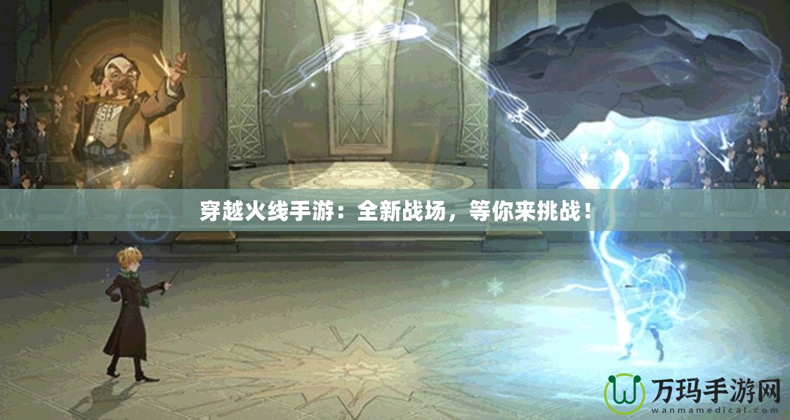 穿越火線手游：全新戰(zhàn)場，等你來挑戰(zhàn)！