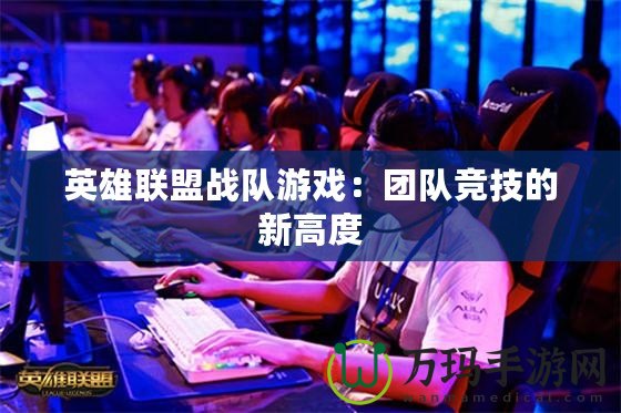 英雄聯盟戰隊游戲：團隊競技的新高度