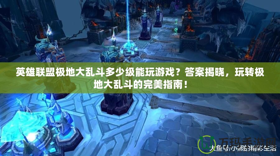 英雄聯盟極地大亂斗多少級能玩游戲？答案揭曉，玩轉極地大亂斗的完美指南！