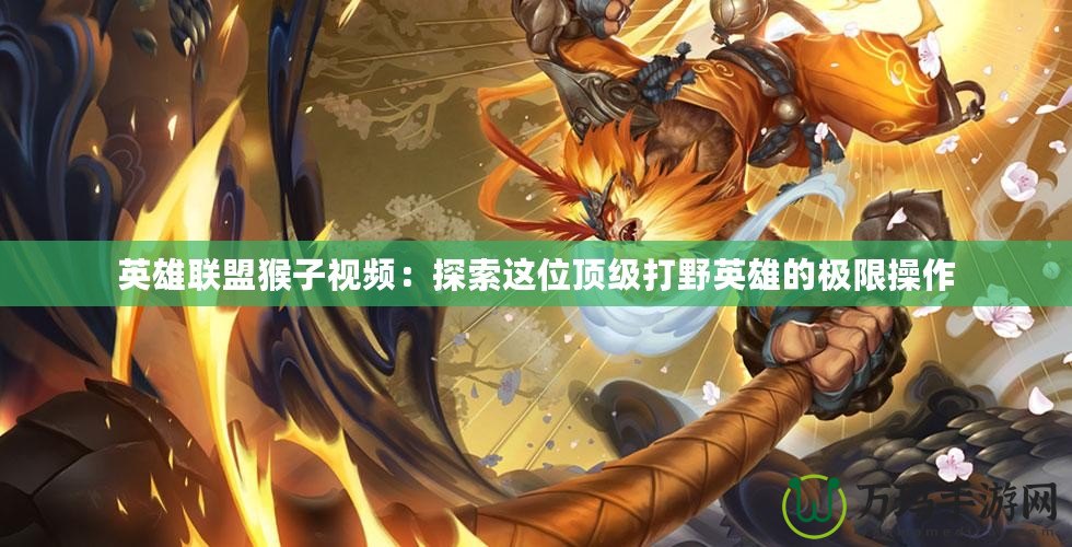 英雄聯盟猴子視頻：探索這位頂級打野英雄的極限操作