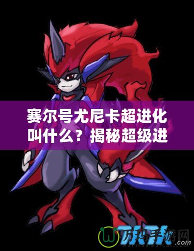 賽爾號(hào)尤尼卡超進(jìn)化叫什么？揭秘超級(jí)進(jìn)化背后的強(qiáng)大力量！