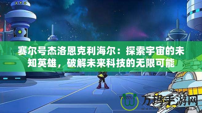 賽爾號杰洛恩克利海爾：探索宇宙的未知英雄，破解未來科技的無限可能
