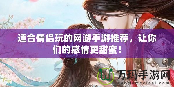 適合情侶玩的網游手游推薦，讓你們的感情更甜蜜！