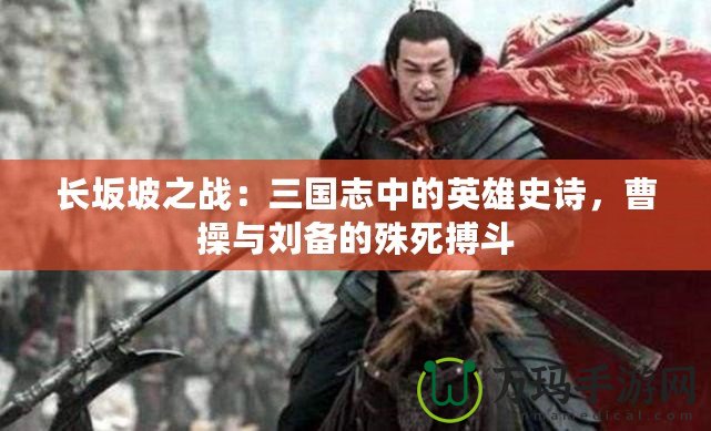 長坂坡之戰：三國志中的英雄史詩，曹操與劉備的殊死搏斗