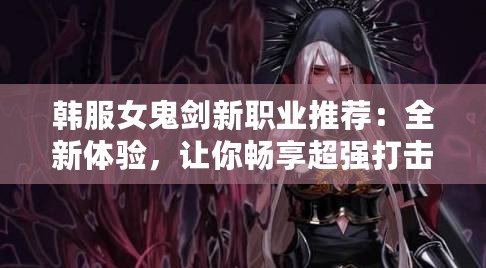 韓服女鬼劍新職業推薦：全新體驗，讓你暢享超強打擊感