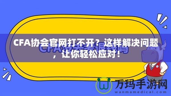 CFA協(xié)會官網(wǎng)打不開？這樣解決問題，讓你輕松應(yīng)對！