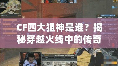 CF四大狙神是誰？揭秘穿越火線中的傳奇狙擊手