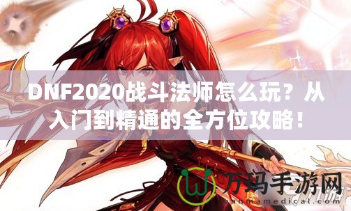 DNF2020戰(zhàn)斗法師怎么玩？從入門到精通的全方位攻略！