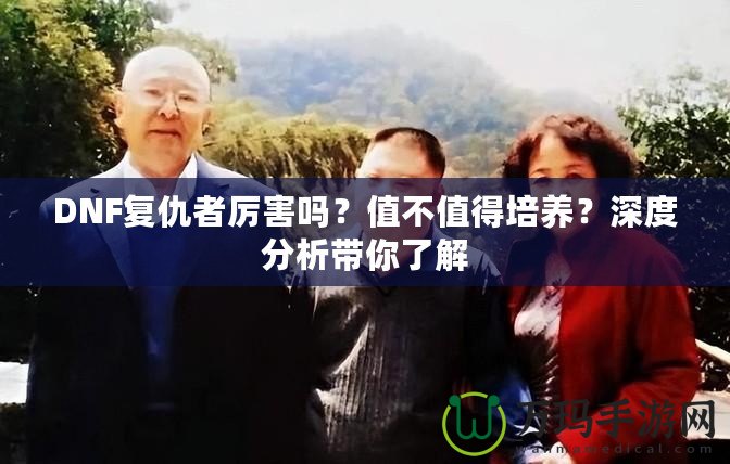 DNF復(fù)仇者厲害嗎？值不值得培養(yǎng)？深度分析帶你了解