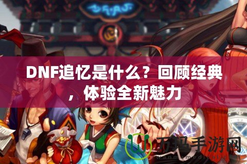 DNF追憶是什么？回顧經(jīng)典，體驗(yàn)全新魅力