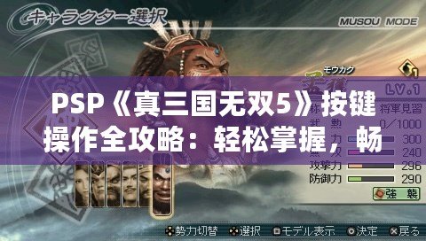 PSP《真三國無雙5》按鍵操作全攻略：輕松掌握，暢爽戰斗！