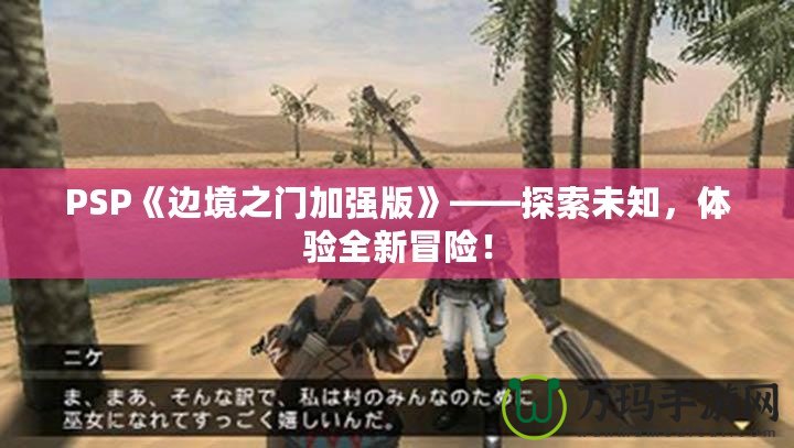 PSP《邊境之門加強(qiáng)版》——探索未知，體驗全新冒險！