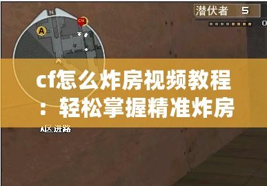 cf怎么炸房視頻教程：輕松掌握精準(zhǔn)炸房技巧，成為爆破高手！