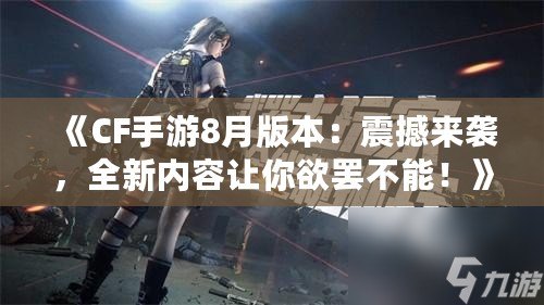 《CF手游8月版本：震撼來襲，全新內容讓你欲罷不能！》