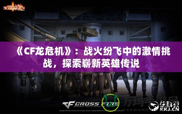 《CF龍危機》：戰火紛飛中的激情挑戰，探索嶄新英雄傳說
