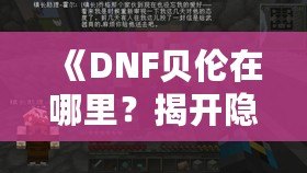 《DNF貝倫在哪里？揭開隱藏世界的神秘面紗》
